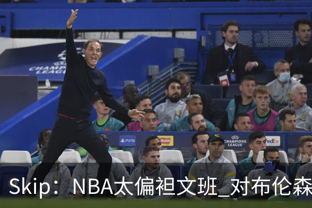Skip：NBA太偏袒文班 对布伦森做出扎扎垫伦纳德脚的动作却没被吹